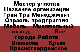 Мастер участка › Название организации ­ Грин Три Менеджмент › Отрасль предприятия ­ Мебель › Минимальный оклад ­ 60 000 - Все города Работа » Вакансии   . Крым,Красногвардейское